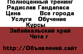 Полноценный тренинг Радислав Гандапаса › Цена ­ 990 - Все города Услуги » Обучение. Курсы   . Забайкальский край,Чита г.